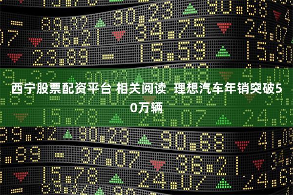 西宁股票配资平台 相关阅读  理想汽车年销突破50万辆
