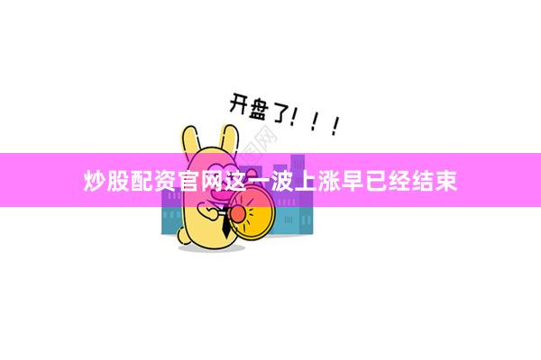 炒股配资官网这一波上涨早已经结束
